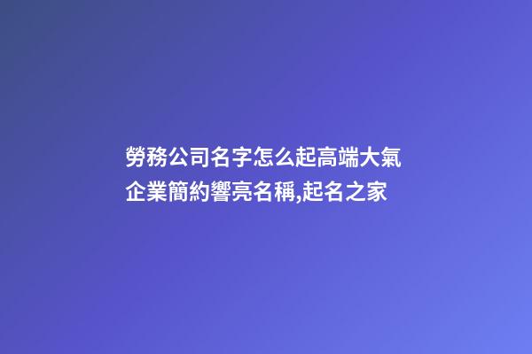 勞務公司名字怎么起高端大氣 企業簡約響亮名稱,起名之家